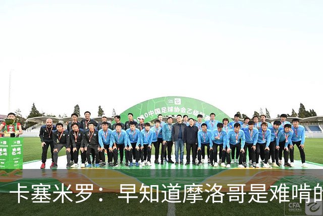 卡塞米罗：早知道摩洛哥是难啃的硬骨头，巴西的世界杯之路还很长