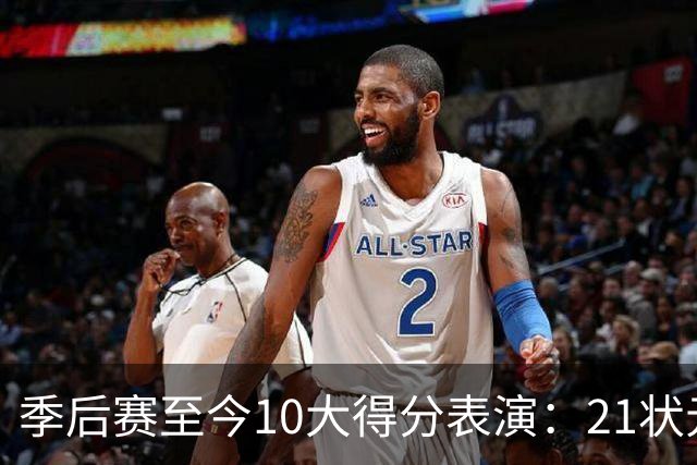 季后赛至今10大得分表演：21状元占3席 外星人41+24 米球半场39分