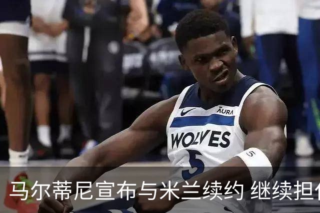 马尔蒂尼宣布与米兰续约 继续担任俱乐部技术总监